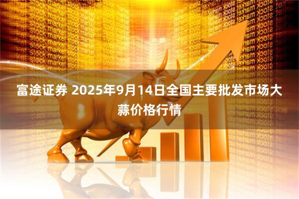 富途证券 2025年9月14日全国主要批发市场大蒜价格行情