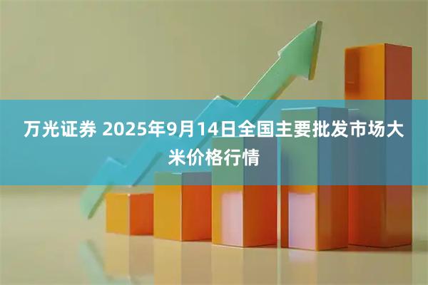 万光证券 2025年9月14日全国主要批发市场大米价格行情