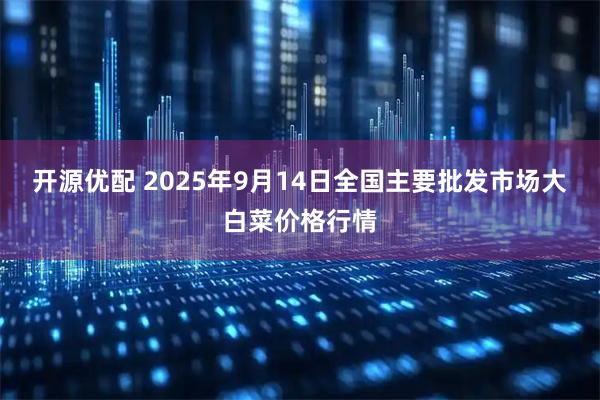 开源优配 2025年9月14日全国主要批发市场大白菜价格行情