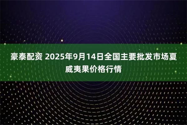 豪泰配资 2025年9月14日全国主要批发市场夏威夷果价格行情