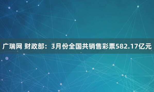 广瑞网 财政部：3月份全国共销售彩票582.17亿元
