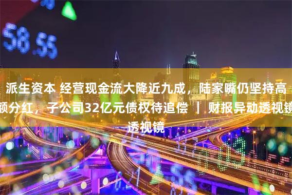 派生资本 经营现金流大降近九成，陆家嘴仍坚持高额分红，子公司32亿元债权待追偿 ｜ 财报异动透视镜