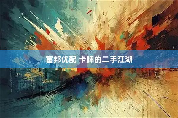 富邦优配 卡牌的二手江湖