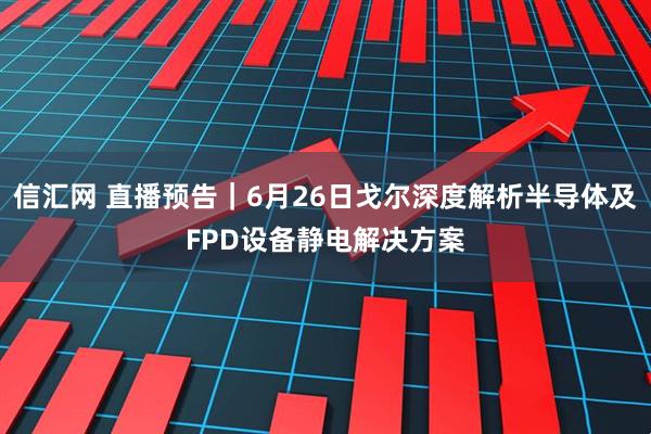 信汇网 直播预告｜6月26日戈尔深度解析半导体及FPD设备静电解决方案