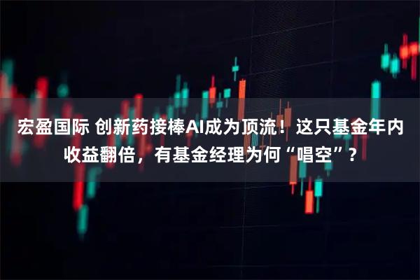 宏盈国际 创新药接棒AI成为顶流！这只基金年内收益翻倍，有基金经理为何“唱空”？