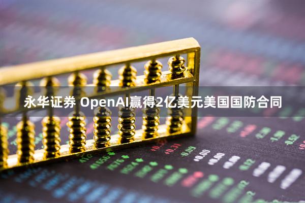 永华证券 OpenAI赢得2亿美元美国国防合同