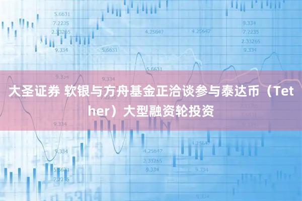 大圣证券 软银与方舟基金正洽谈参与泰达币（Tether）大型融资轮投资