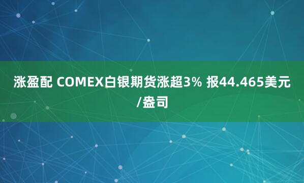 涨盈配 COMEX白银期货涨超3% 报44.465美元/盎司