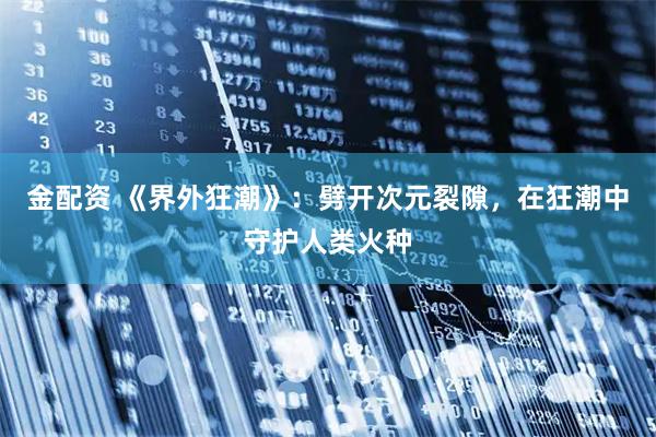 金配资 《界外狂潮》：劈开次元裂隙，在狂潮中守护人类火种