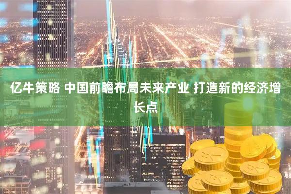 亿牛策略 中国前瞻布局未来产业 打造新的经济增长点