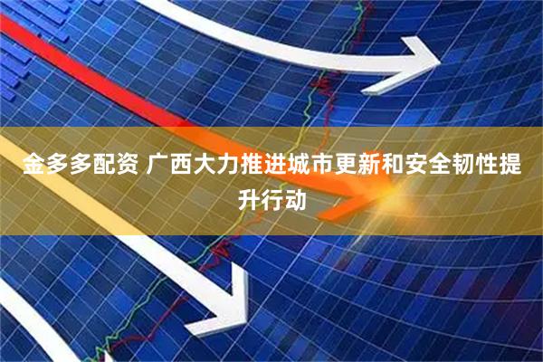 金多多配资 广西大力推进城市更新和安全韧性提升行动