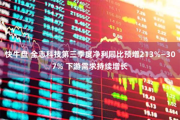 快牛盘 全志科技第三季度净利同比预增213%—307% 下游需求持续增长
