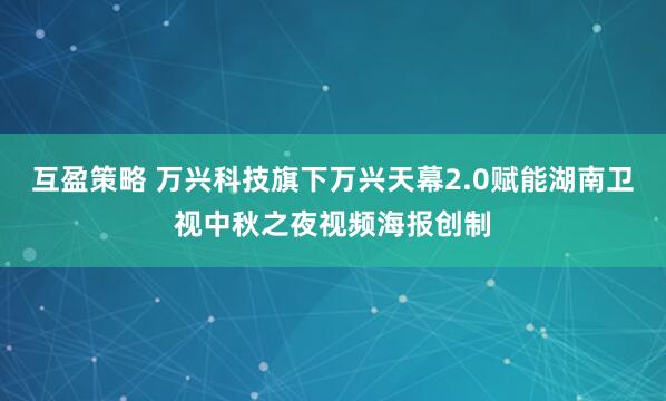 互盈策略 万兴科技旗下万兴天幕2.0赋能湖南卫视中秋之夜视频海报创制