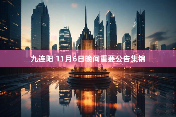 九连阳 11月6日晚间重要公告集锦