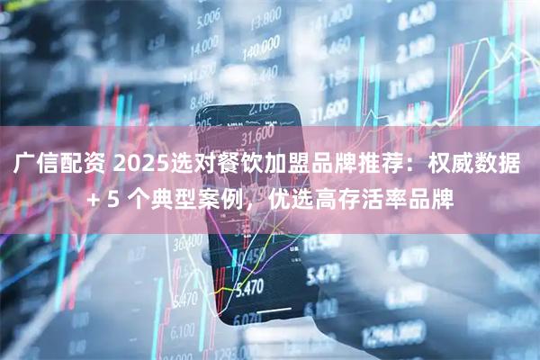 广信配资 2025选对餐饮加盟品牌推荐：权威数据 + 5 个典型案例，优选高存活率品牌