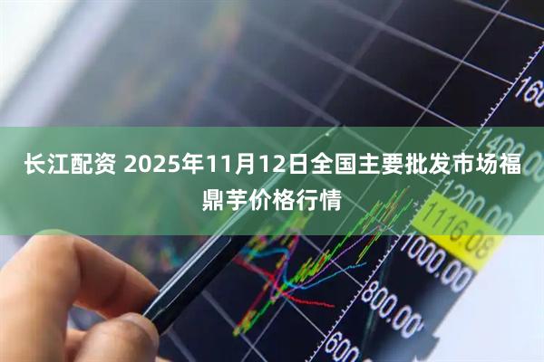 长江配资 2025年11月12日全国主要批发市场福鼎芋价格行情