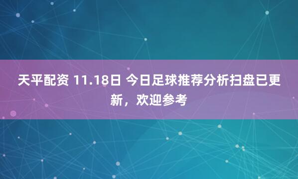 天平配资 11.18日 今日足球推荐分析扫盘已更新，欢迎参考
