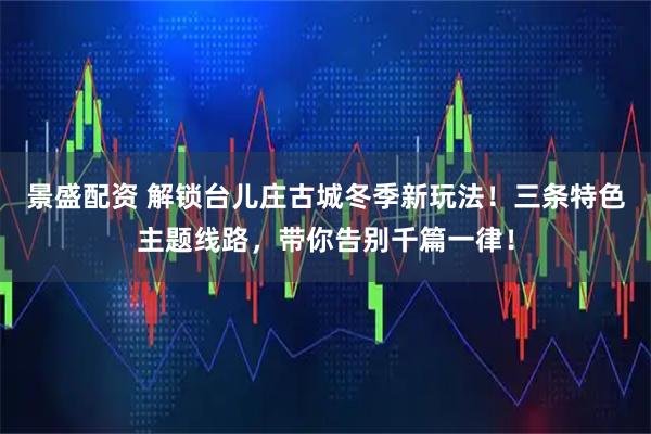 景盛配资 解锁台儿庄古城冬季新玩法！三条特色主题线路，带你告别千篇一律！