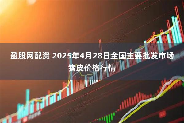 盈股网配资 2025年4月28日全国主要批发市场猪皮价格行情
