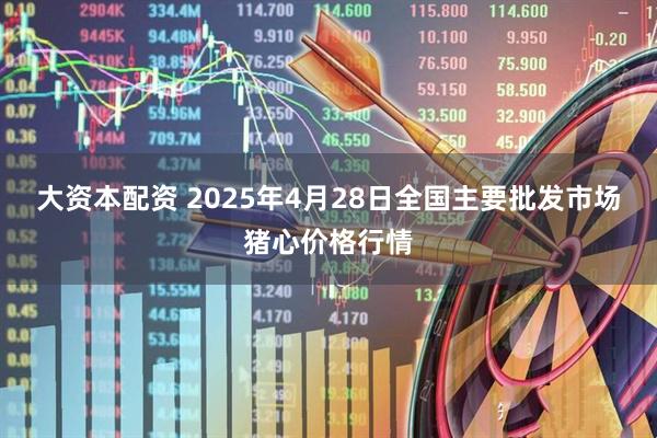 大资本配资 2025年4月28日全国主要批发市场猪心价格行情