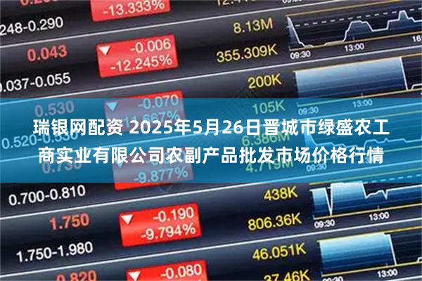 瑞银网配资 2025年5月26日晋城市绿盛农工商实业有限公司农副产品批发市场价格行情