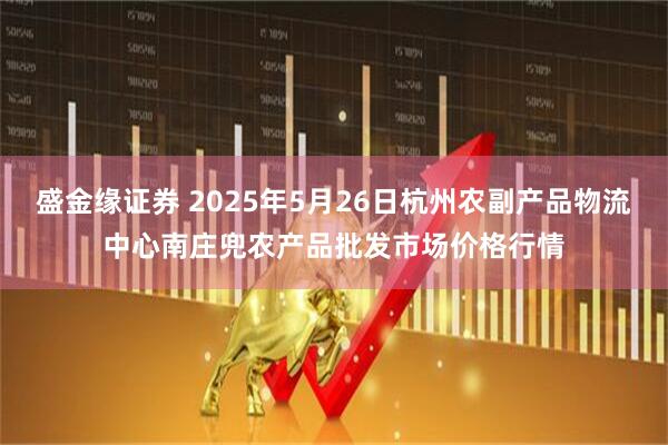 盛金缘证券 2025年5月26日杭州农副产品物流中心南庄兜农产品批发市场价格行情
