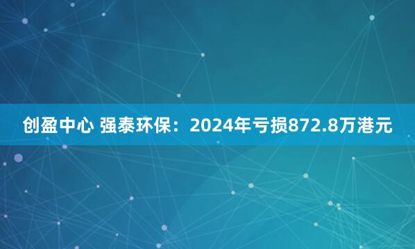 创盈中心 强泰环保：2024年亏损872.8万港元