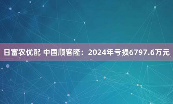 日富农优配 中国顺客隆：2024年亏损6797.6万元