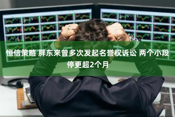 恒信策略 胖东来曾多次发起名誉权诉讼 两个小段停更超2个月