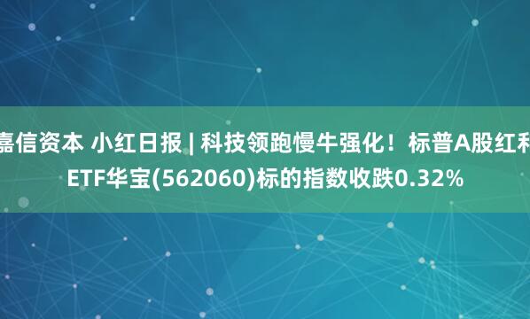 嘉信资本 小红日报 | 科技领跑慢牛强化！标普A股红利ETF华宝(562060)标的指数收跌0.32%