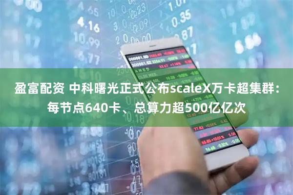 盈富配资 中科曙光正式公布scaleX万卡超集群：每节点640卡、总算力超500亿亿次