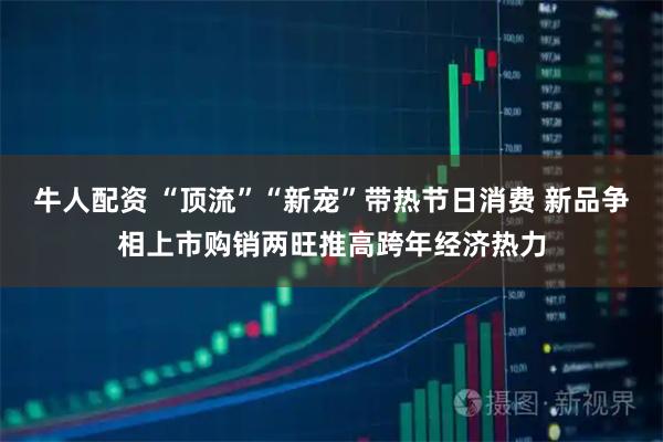 牛人配资 “顶流”“新宠”带热节日消费 新品争相上市购销两旺推高跨年经济热力