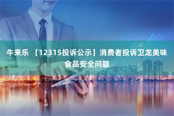 牛来乐 【12315投诉公示】消费者投诉卫龙美味食品安全问题