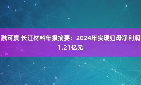 融可赢 长江材料年报摘要：2024年实现归母净利润1.21亿元