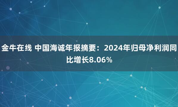金牛在线 中国海诚年报摘要：2024年归母净利润同比增长8.06%