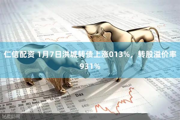 仁信配资 1月7日洪城转债上涨013%，转股溢价率931%