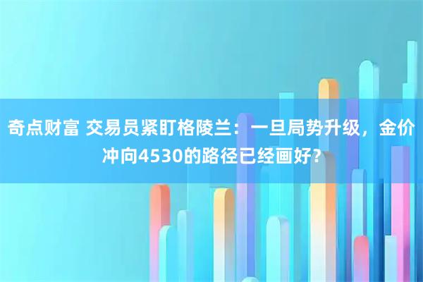 奇点财富 交易员紧盯格陵兰：一旦局势升级，金价冲向4530的路径已经画好？