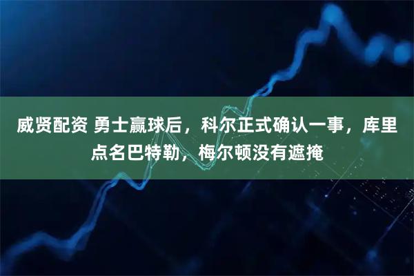 威贤配资 勇士赢球后，科尔正式确认一事，库里点名巴特勒，梅尔顿没有遮掩