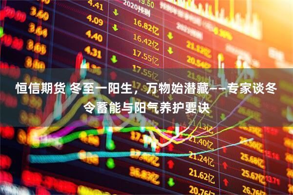 恒信期货 冬至一阳生，万物始潜藏——专家谈冬令蓄能与阳气养护要诀