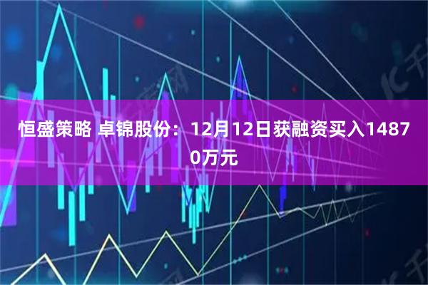 恒盛策略 卓锦股份:12月12日获融资买入14870万元