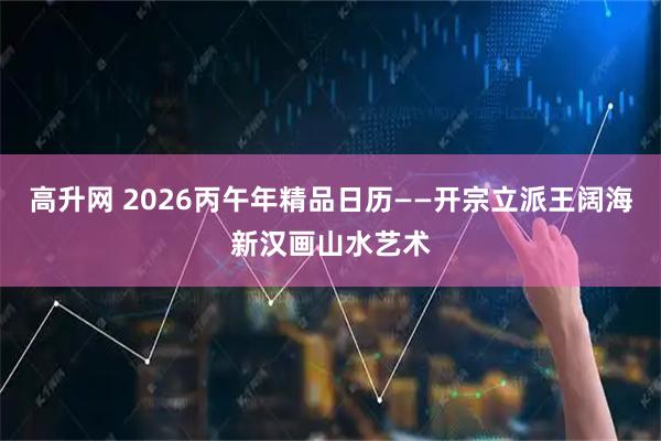高升网 2026丙午年精品日历——开宗立派王阔海新汉画山水艺术