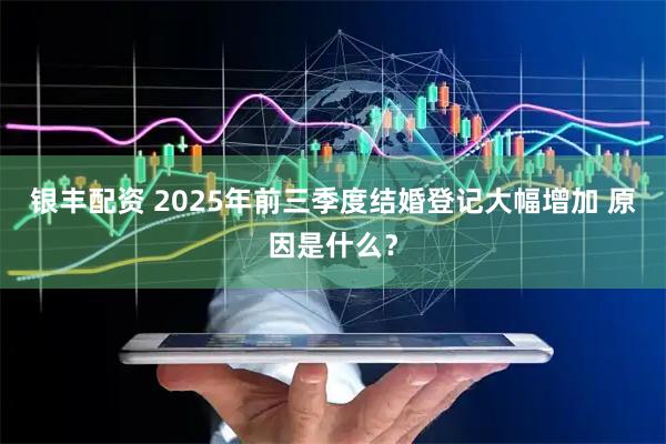 银丰配资 2025年前三季度结婚登记大幅增加 原因是什么?