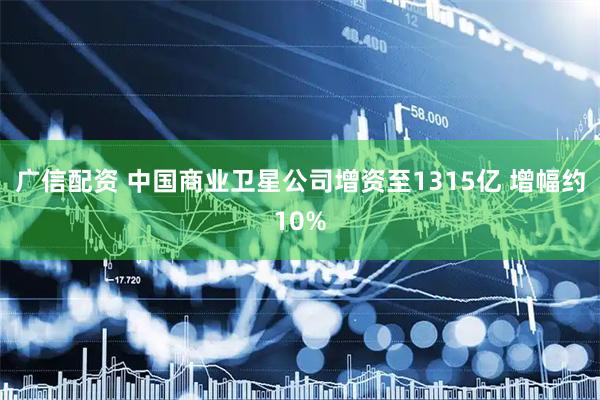广信配资 中国商业卫星公司增资至1315亿 增幅约10%