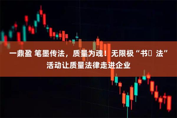 一鼎盈 笔墨传法，质量为魂！无限极“书・法”活动让质量法律走进企业