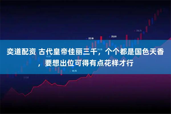 奕道配资 古代皇帝佳丽三千，个个都是国色天香，要想出位可得有点花样才行