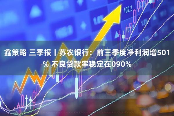 鑫策略 三季报丨苏农银行：前三季度净利润增501% 不良贷款率稳定在090%