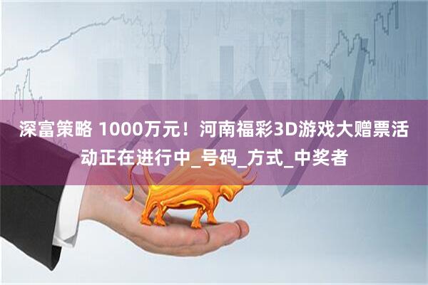 深富策略 1000万元！河南福彩3D游戏大赠票活动正在进行中_号码_方式_中奖者