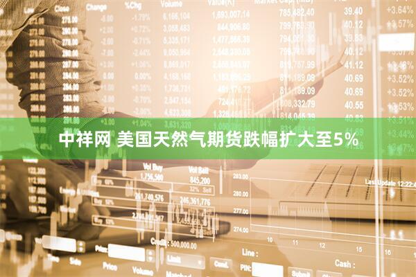 中祥网 美国天然气期货跌幅扩大至5%